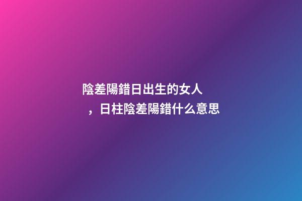 陰差陽錯日出生的女人，日柱陰差陽錯什么意思